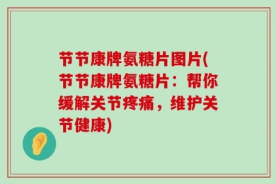 节节康牌氨糖片图片(节节康牌氨糖片：帮你缓解关节疼痛，维护关节健康)