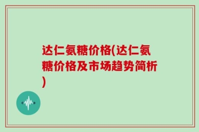 达仁氨糖价格(达仁氨糖价格及市场趋势简析)