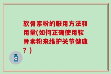 软骨素粉的服用方法和用量(如何正确使用软骨素粉来维护关节健康？)