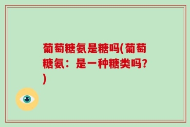 葡萄糖氨是糖吗(葡萄糖氨：是一种糖类吗？)