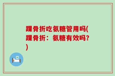 踝骨折吃氨糖管用吗(踝骨折：氨糖有效吗？)