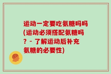 运动一定要吃氨糖吗吗(运动必须搭配氨糖吗？- 了解运动后补充氨糖的必要性)