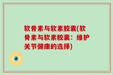 软骨素与软素胶囊(软骨素与软素胶囊：维护关节健康的选择)