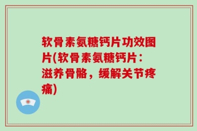 软骨素氨糖钙片功效图片(软骨素氨糖钙片：滋养骨骼，缓解关节疼痛)