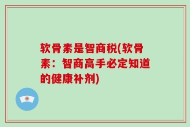 软骨素是智商税(软骨素：智商高手必定知道的健康补剂)