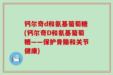 钙尔奇d和氨基葡萄糖(钙尔奇D和氨基葡萄糖——保护骨骼和关节健康)