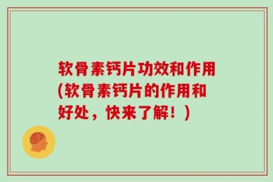 软骨素钙片功效和作用(软骨素钙片的作用和好处，快来了解！)