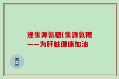 逢生源氨糖(生源氨糖——为肝脏健康加油