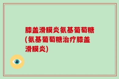 膝盖滑膜炎氨基葡萄糖(氨基葡萄糖治疗膝盖滑膜炎)