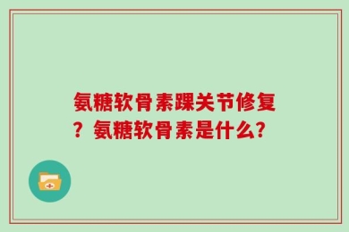 氨糖软骨素踝关节修复？氨糖软骨素是什么？