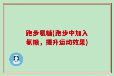 跑步氨糖(跑步中加入氨糖，提升运动效果)