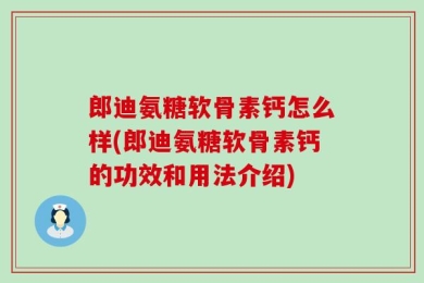 郎迪氨糖软骨素钙怎么样(郎迪氨糖软骨素钙的功效和用法介绍)