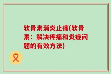 软骨素消炎止痛(软骨素：解决疼痛和炎症问题的有效方法)