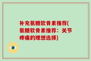 补充氨糖软骨素推荐(氨糖软骨素推荐：关节疼痛的理想选择)