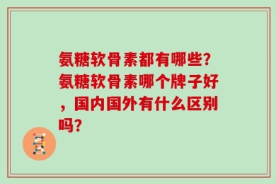 氨糖软骨素都有哪些？氨糖软骨素哪个牌子好，国内国外有什么区别吗？