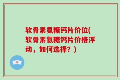 软骨素氨糖钙片价位(软骨素氨糖钙片价格浮动，如何选择？)