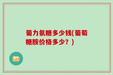 葡力氨糖多少钱(葡萄糖胺价格多少？)