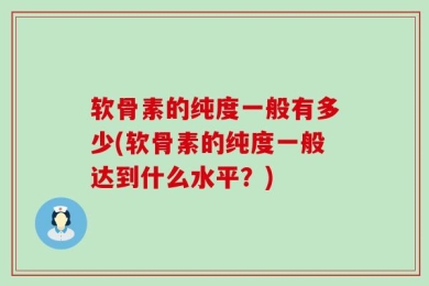 软骨素的纯度一般有多少(软骨素的纯度一般达到什么水平？)