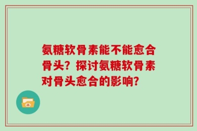 氨糖软骨素能不能愈合骨头？探讨氨糖软骨素对骨头愈合的影响？