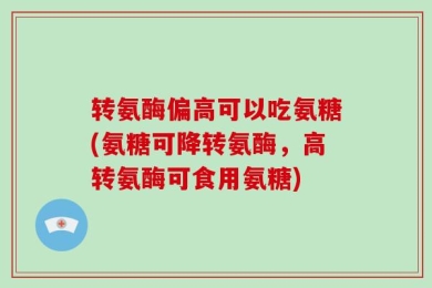 转氨酶偏高可以吃氨糖(氨糖可降转氨酶，高转氨酶可食用氨糖)