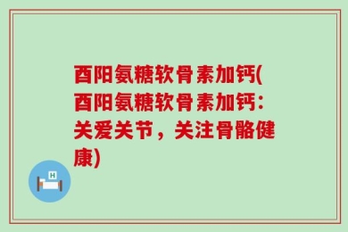 酉阳氨糖软骨素加钙(酉阳氨糖软骨素加钙：关爱关节，关注骨骼健康)