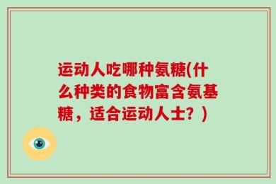 运动人吃哪种氨糖(什么种类的食物富含氨基糖，适合运动人士？)