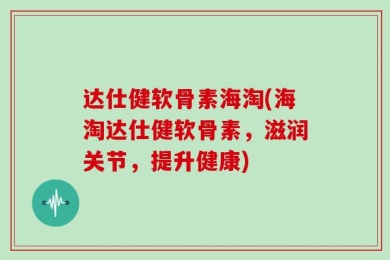 达仕健软骨素海淘(海淘达仕健软骨素，滋润关节，提升健康)