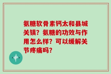 氨糖软骨素钙太和县城关镇？氨糖的功效与作用怎么样？可以缓解关节疼痛吗？