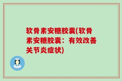 软骨素安糖胶囊(软骨素安糖胶囊：有效改善关节炎症状)
