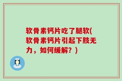 软骨素钙片吃了腿软(软骨素钙片引起下肢无力，如何缓解？)