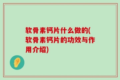 软骨素钙片什么做的(软骨素钙片的功效与作用介绍)