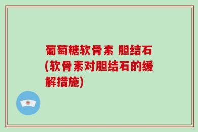 葡萄糖软骨素 胆结石(软骨素对胆结石的缓解措施)