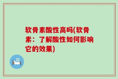软骨素酸性高吗(软骨素：了解酸性如何影响它的效果)