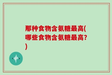 那种食物含氨糖最高(哪些食物含氨糖最高？)