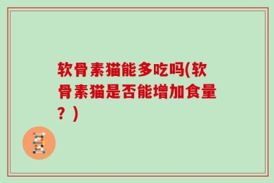 软骨素猫能多吃吗(软骨素猫是否能增加食量？)
