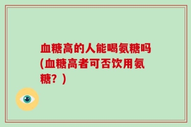 血糖高的人能喝氨糖吗(血糖高者可否饮用氨糖？)