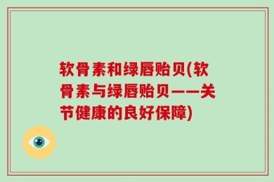 软骨素和绿唇贻贝(软骨素与绿唇贻贝——关节健康的良好保障)