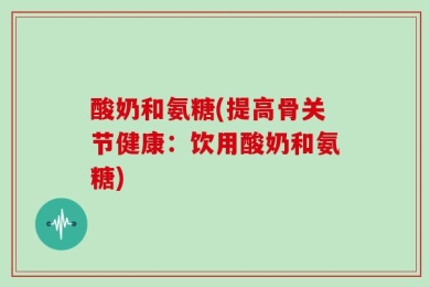酸奶和氨糖(提高骨关节健康：饮用酸奶和氨糖)