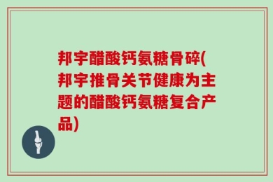 邦宇醋酸钙氨糖骨碎(邦宇推骨关节健康为主题的醋酸钙氨糖复合产品)