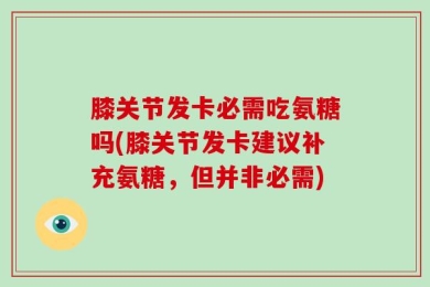 膝关节发卡必需吃氨糖吗(膝关节发卡建议补充氨糖，但并非必需)