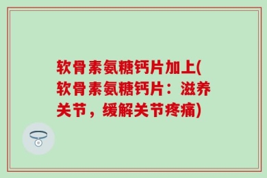 软骨素氨糖钙片加上(软骨素氨糖钙片：滋养关节，缓解关节疼痛)