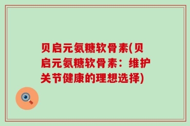 贝启元氨糖软骨素(贝启元氨糖软骨素：维护关节健康的理想选择)