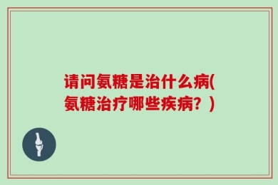 请问氨糖是治什么病(氨糖治疗哪些疾病？)