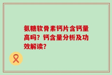 氨糖软骨素钙片含钙量高吗？钙含量分析及功效解读？