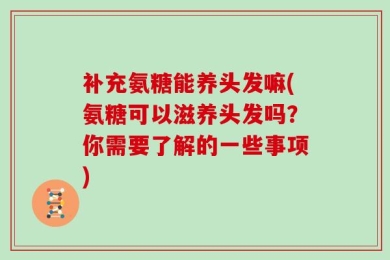补充氨糖能养头发嘛(氨糖可以滋养头发吗？你需要了解的一些事项)