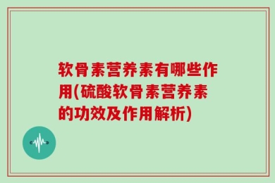 软骨素营养素有哪些作用(硫酸软骨素营养素的功效及作用解析)