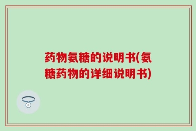 药物氨糖的说明书(氨糖药物的详细说明书)
