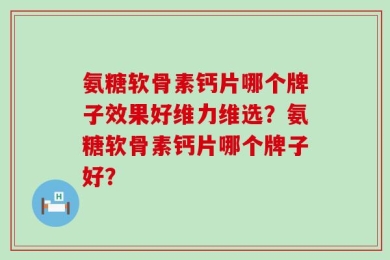 氨糖软骨素钙片哪个牌子效果好维力维选？氨糖软骨素钙片哪个牌子好？