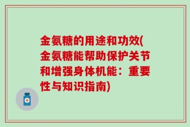 金氨糖的用途和功效(金氨糖能帮助保护关节和增强身体机能：重要性与知识指南)