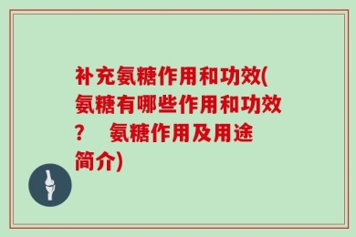 补充氨糖作用和功效(氨糖有哪些作用和功效？  氨糖作用及用途简介)